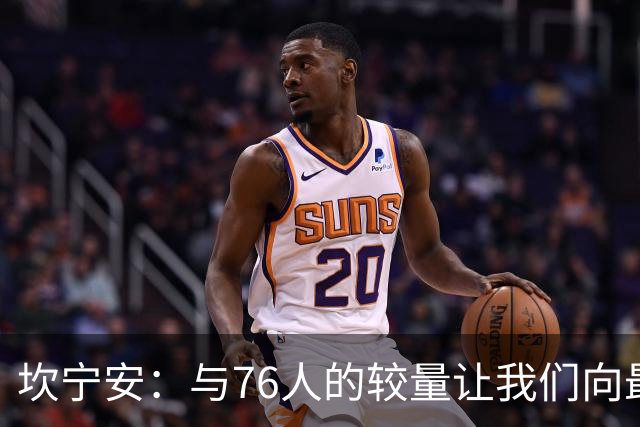 坎宁安：与76人的较量让我们向最佳球队迈进