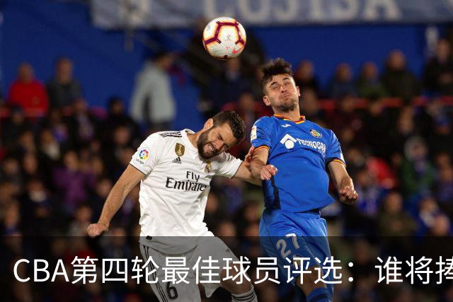 CBA第四轮最佳球员评选：谁将捧得荣誉？